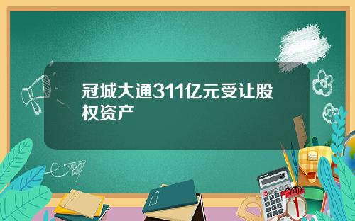 冠城大通311亿元受让股权资产