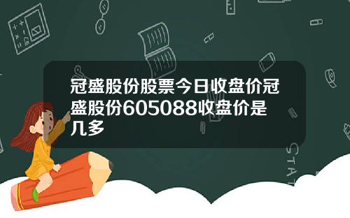 冠盛股份股票今日收盘价冠盛股份605088收盘价是几多