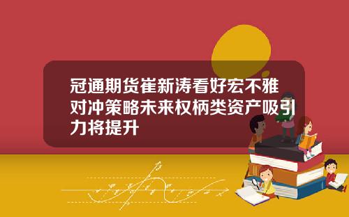 冠通期货崔新涛看好宏不雅对冲策略未来权柄类资产吸引力将提升