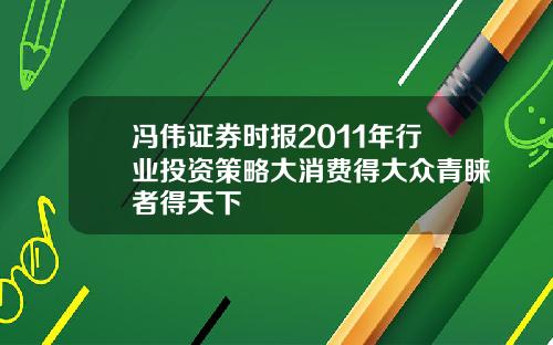 冯伟证券时报2011年行业投资策略大消费得大众青睐者得天下