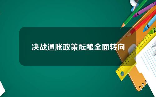 决战通胀政策酝酿全面转向