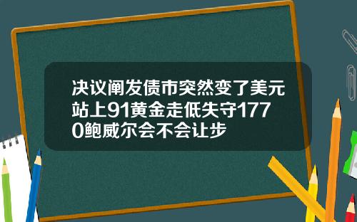 决议阐发债市突然变了美元站上91黄金走低失守1770鲍威尔会不会让步