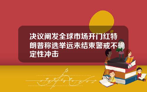 决议阐发全球市场开门红特朗普称选举远未结束警戒不确定性冲击