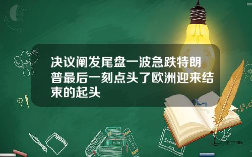 决议阐发尾盘一波急跌特朗普最后一刻点头了欧洲迎来结束的起头