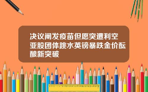 决议阐发疫苗但愿突遭利空亚股团体跳水英镑暴跌金价酝酿新突破