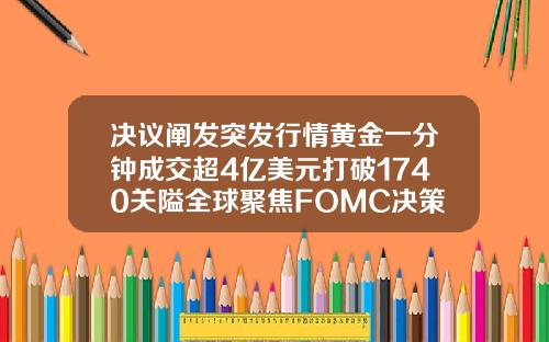 决议阐发突发行情黄金一分钟成交超4亿美元打破1740关隘全球聚焦FOMC决策