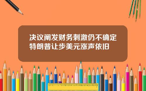 决议阐发财务刺激仍不确定特朗普让步美元涨声依旧