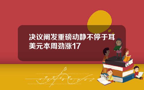 决议阐发重磅动静不停于耳美元本周劲涨17