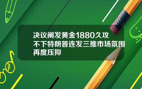 决议阐发黄金1880久攻不下特朗普连发三推市场氛围再度压抑