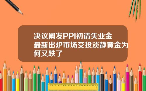 决议阐发PPI初请失业金最新出炉市场交投淡静黄金为何又跌了