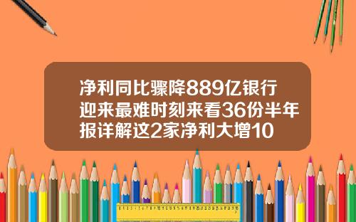 净利同比骤降889亿银行迎来最难时刻来看36份半年报详解这2家净利大增10