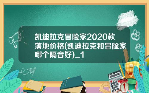 凯迪拉克冒险家2020款落地价格(凯迪拉克和冒险家哪个隔音好)_1