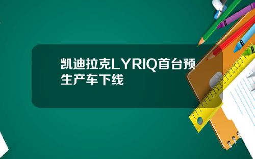 凯迪拉克LYRIQ首台预生产车下线