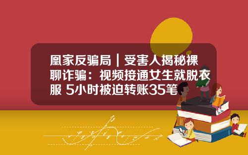 凰家反骗局｜受害人揭秘裸聊诈骗：视频接通女生就脱衣服 5小时被迫转账35笔
