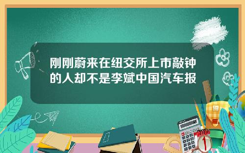 刚刚蔚来在纽交所上市敲钟的人却不是李斌中国汽车报