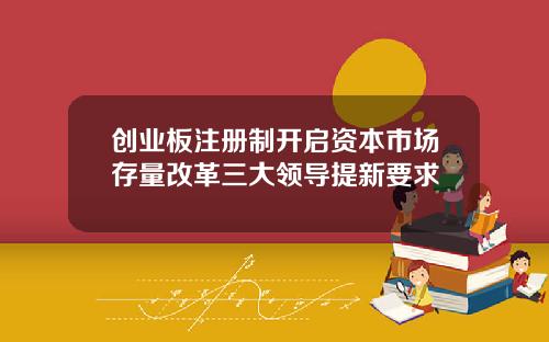 创业板注册制开启资本市场存量改革三大领导提新要求