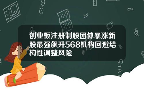 创业板注册制股团体暴涨新股最强飙升568机构回避结构性调整风险