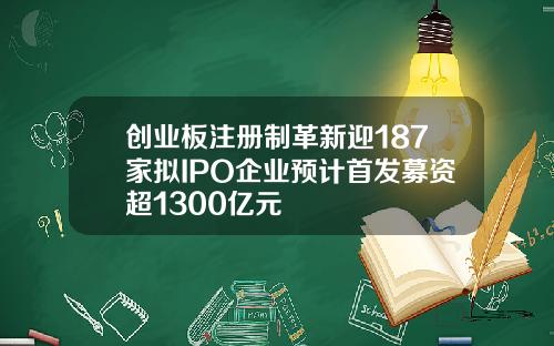 创业板注册制革新迎187家拟IPO企业预计首发募资超1300亿元