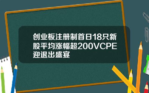 创业板注册制首日18只新股平均涨幅超200VCPE迎退出盛宴