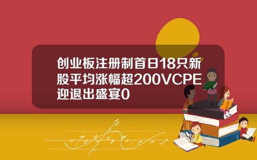 创业板注册制首日18只新股平均涨幅超200VCPE迎退出盛宴0