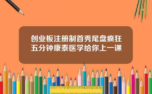 创业板注册制首秀尾盘疯狂五分钟康泰医学给你上一课