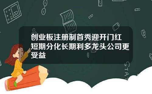 创业板注册制首秀迎开门红短期分化长期利多龙头公司更受益