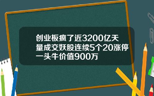 创业板疯了近3200亿天量成交妖股连续5个20涨停一头牛价值900万