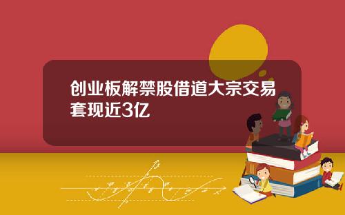 创业板解禁股借道大宗交易套现近3亿