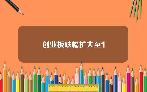 创业板跌幅扩大至1