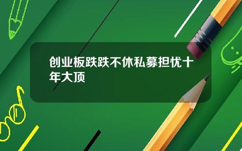创业板跌跌不休私募担忧十年大顶