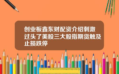 创业板鑫东财配资介绍刺激过头了美股三大股指期货触及止损跌停