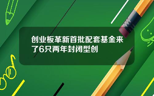 创业板革新首批配套基金来了6只两年封闭型创