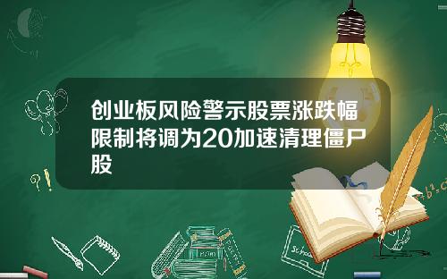 创业板风险警示股票涨跌幅限制将调为20加速清理僵尸股