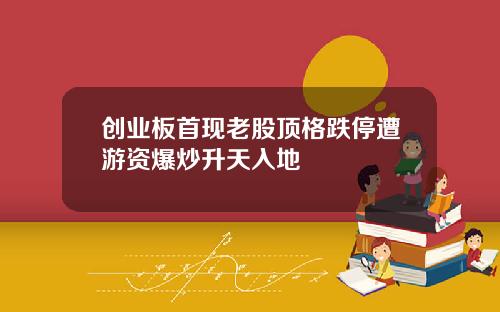 创业板首现老股顶格跌停遭游资爆炒升天入地
