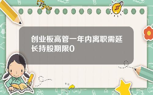 创业板高管一年内离职需延长持股期限0