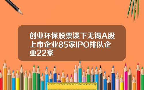 创业环保股票谈下无锡A股上市企业85家IPO排队企业22家
