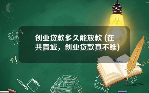 创业贷款多久能放款 (在共青城，创业贷款真不难)