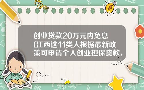 创业贷款20万元内免息 (江西这11类人根据最新政策可申请个人创业担保贷款，最高20万元)