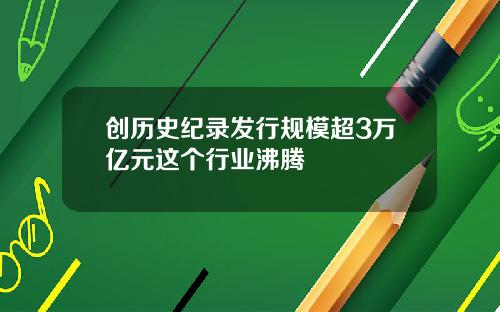 创历史纪录发行规模超3万亿元这个行业沸腾