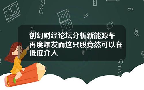 创幻财经论坛分析新能源车再度爆发而这只股竟然可以在低位介入