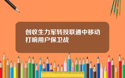 创收生力军转投联通中移动打响用户保卫战