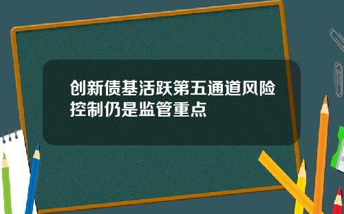 创新债基活跃第五通道风险控制仍是监管重点