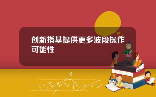 创新指基提供更多波段操作可能性
