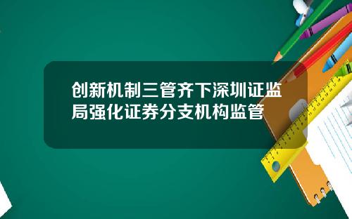 创新机制三管齐下深圳证监局强化证券分支机构监管