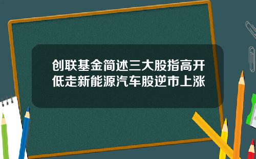 创联基金简述三大股指高开低走新能源汽车股逆市上涨
