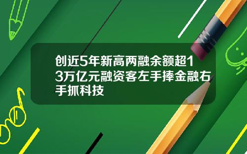 创近5年新高两融余额超13万亿元融资客左手捧金融右手抓科技