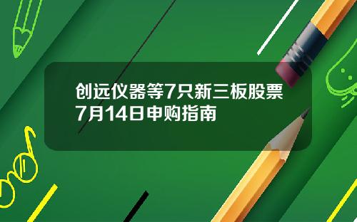 创远仪器等7只新三板股票7月14日申购指南