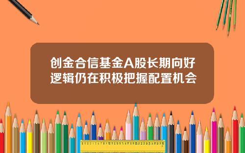 创金合信基金A股长期向好逻辑仍在积极把握配置机会