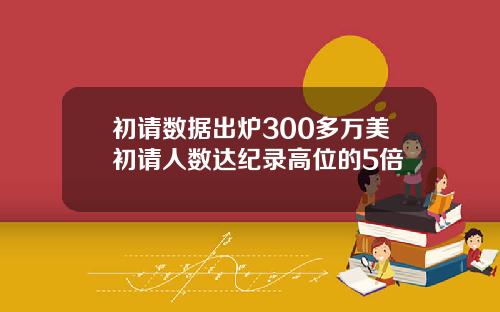 初请数据出炉300多万美初请人数达纪录高位的5倍
