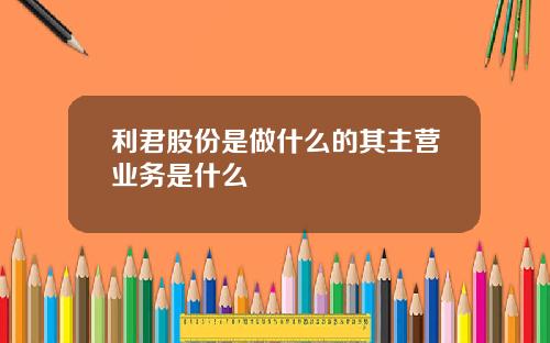 利君股份是做什么的其主营业务是什么